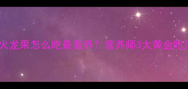 图片 ✨孕期初期必看！火龙果怎么吃最营养？营养师3大黄金吃法+4类禁忌清单✨1