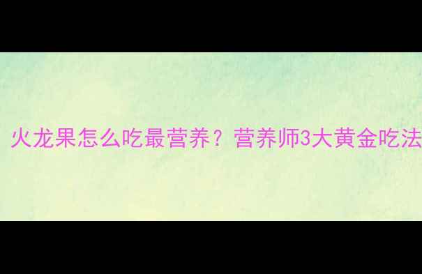 图片 ✨孕期初期必看！火龙果怎么吃最营养？营养师3大黄金吃法+4类禁忌清单✨2