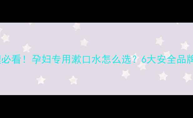 图片 ✨孕期口腔护理必看！孕妇专用漱口水怎么选？6大安全品牌+使用指南全🌟