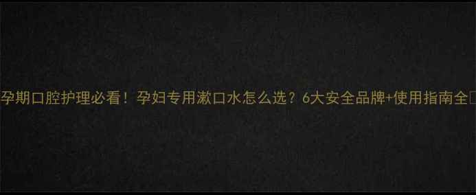 图片 ✨孕期口腔护理必看！孕妇专用漱口水怎么选？6大安全品牌+使用指南全🌟1
