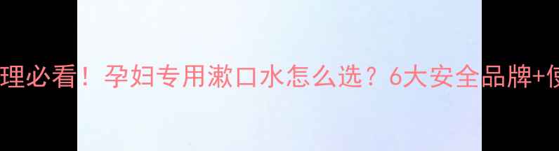 图片 ✨孕期口腔护理必看！孕妇专用漱口水怎么选？6大安全品牌+使用指南全🌟2