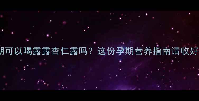 图片 ✨孕期可以喝露露杏仁露吗？这份孕期营养指南请收好！🌟2