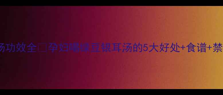 图片 ✨孕期必喝！绿豆银耳汤功效全🌟孕妇喝绿豆银耳汤的5大好处+食谱+禁忌，胎宝健康新高度！2