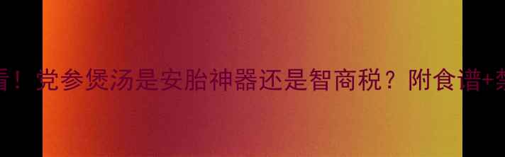 图片 ✨孕期必看！党参煲汤是安胎神器还是智商税？附食谱+禁忌清单✨