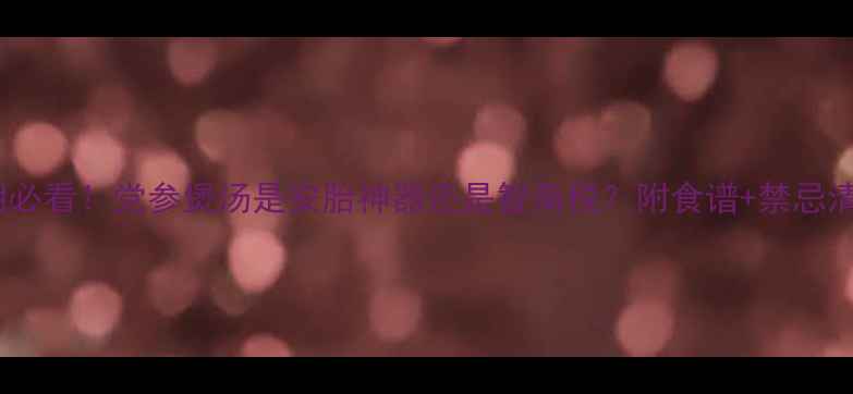 图片 ✨孕期必看！党参煲汤是安胎神器还是智商税？附食谱+禁忌清单✨2