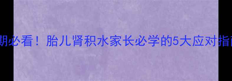图片 ✨孕期必看！胎儿肾积水家长必学的5大应对指南✨1