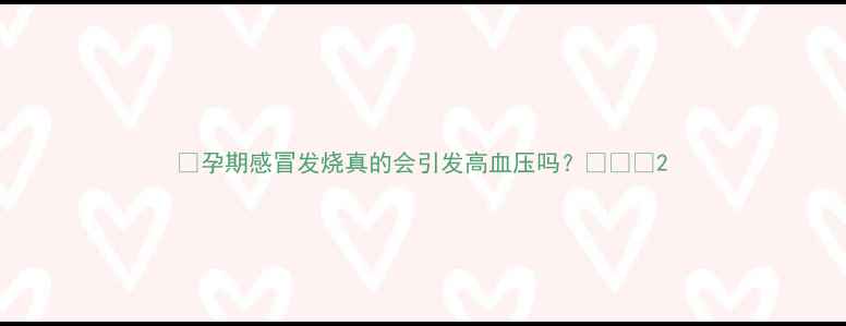 图片 ✨孕期感冒发烧真的会引发高血压吗？🤰🏻💊2