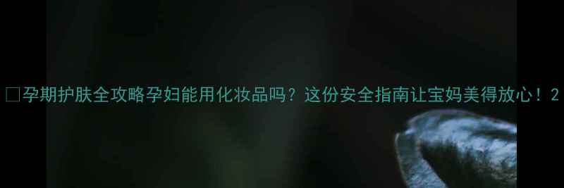 图片 ✨孕期护肤全攻略孕妇能用化妆品吗？这份安全指南让宝妈美得放心！2