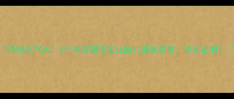 图片 ✨孕期火气大？3个中医调理法让胎儿健康发育，孕妈必看！✨