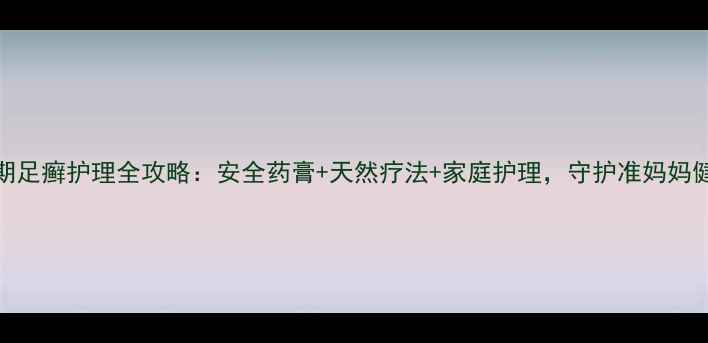 图片 ✨孕期足癣护理全攻略：安全药膏+天然疗法+家庭护理，守护准妈妈健康✨