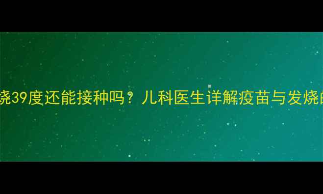 图片 ✨孩子发烧39度还能接种吗？儿科医生详解疫苗与发烧的关系✨2