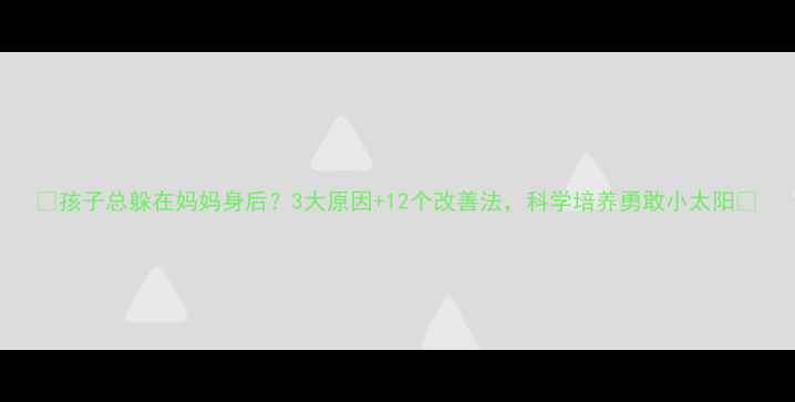 图片 ✨孩子总躲在妈妈身后？3大原因+12个改善法，科学培养勇敢小太阳🌞