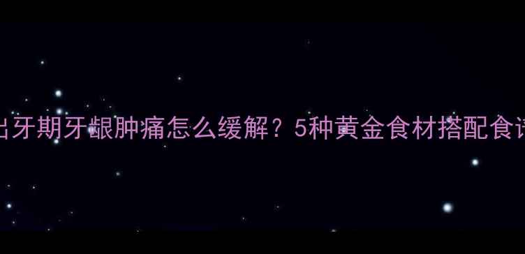 图片 ✨宝宝出牙期牙龈肿痛怎么缓解？5种黄金食材搭配食谱推荐🌟