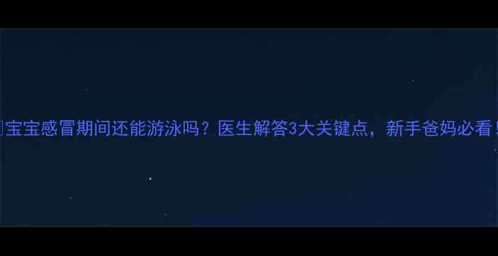 图片 ✨宝宝感冒期间还能游泳吗？医生解答3大关键点，新手爸妈必看！