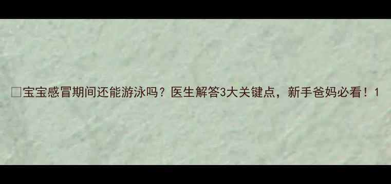 图片 ✨宝宝感冒期间还能游泳吗？医生解答3大关键点，新手爸妈必看！1