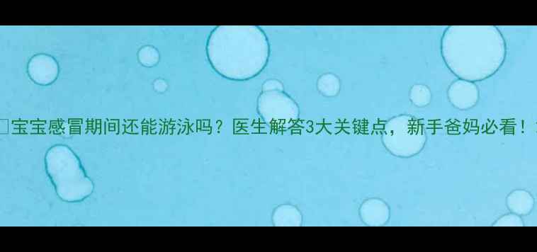 图片 ✨宝宝感冒期间还能游泳吗？医生解答3大关键点，新手爸妈必看！2