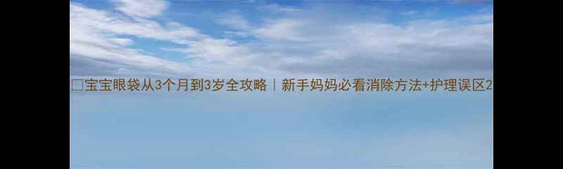 图片 ✨宝宝眼袋从3个月到3岁全攻略｜新手妈妈必看消除方法+护理误区2