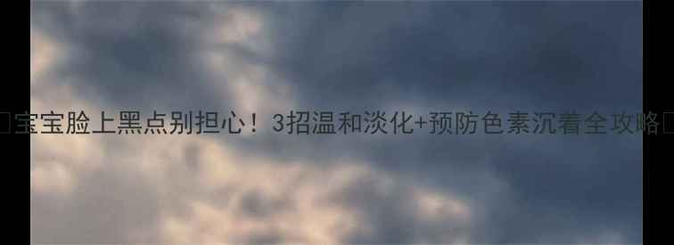图片 ✨宝宝脸上黑点别担心！3招温和淡化+预防色素沉着全攻略✨