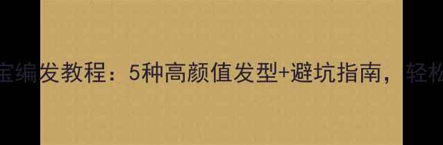 图片 ✨新手妈妈必看！宝宝编发教程：5种高颜值发型+避坑指南，轻松搞定幼儿园入园季！