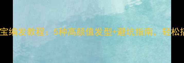 图片 ✨新手妈妈必看！宝宝编发教程：5种高颜值发型+避坑指南，轻松搞定幼儿园入园季！2