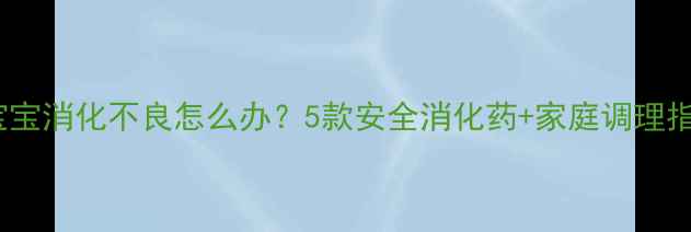 图片 ✨新手爸妈必看！宝宝消化不良怎么办？5款安全消化药+家庭调理指南（附用药禁忌）1