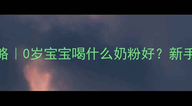 图片 ✨新生儿奶粉选择全攻略｜0岁宝宝喝什么奶粉好？新手爸妈必看避坑指南👶🍼