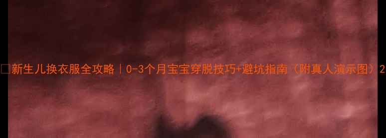 图片 ✨新生儿换衣服全攻略｜0-3个月宝宝穿脱技巧+避坑指南（附真人演示图）2