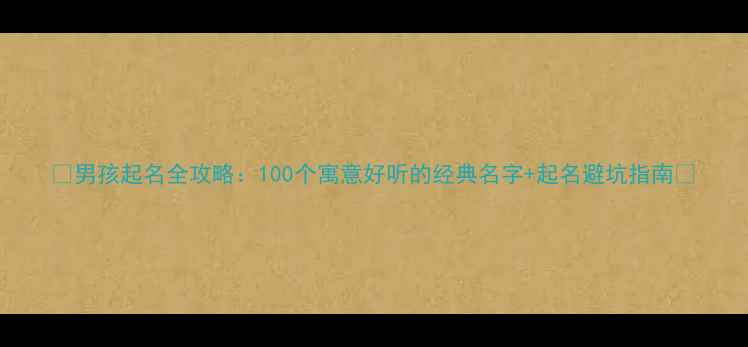 图片 ✨男孩起名全攻略：100个寓意好听的经典名字+起名避坑指南🌟