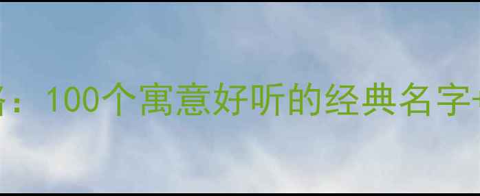 图片 ✨男孩起名全攻略：100个寓意好听的经典名字+起名避坑指南🌟2