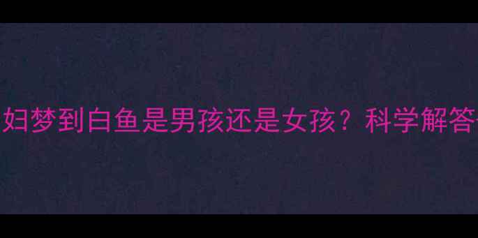 图片 ✨胎梦｜孕妇梦到白鱼是男孩还是女孩？科学解答+禁忌清单2