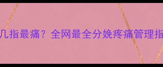 图片 ✨顺产亲测宫口开到几指最痛？全网最全分娩疼痛管理指南（附待产包清单）