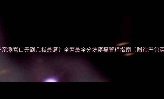 图片 ✨顺产亲测宫口开到几指最痛？全网最全分娩疼痛管理指南（附待产包清单）2