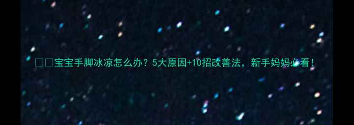 图片 ❄️宝宝手脚冰凉怎么办？5大原因+10招改善法，新手妈妈必看！