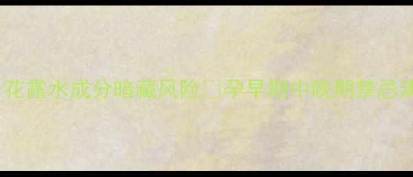 图片 ❶孕期妈妈必看！花露水成分暗藏风险❷孕早期中晚期禁忌清单+安全替代方案