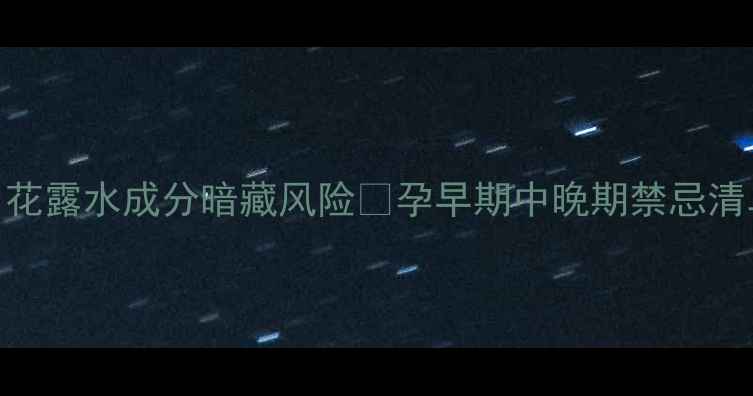 图片 ❶孕期妈妈必看！花露水成分暗藏风险❷孕早期中晚期禁忌清单+安全替代方案1