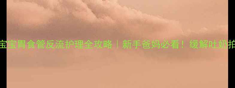 图片 一个月大宝宝胃食管反流护理全攻略｜新手爸妈必看！缓解吐奶拍嗝小妙招