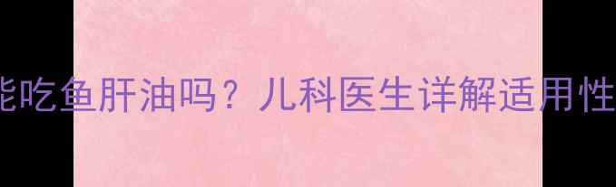 图片 一个月大的宝宝能吃鱼肝油吗？儿科医生详解适用性及科学补充指南1