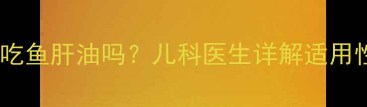 图片 一个月大的宝宝能吃鱼肝油吗？儿科医生详解适用性及科学补充指南2