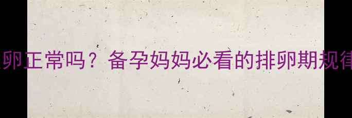 图片 一个月排两次卵正常吗？备孕妈妈必看的排卵期规律与科学指导1