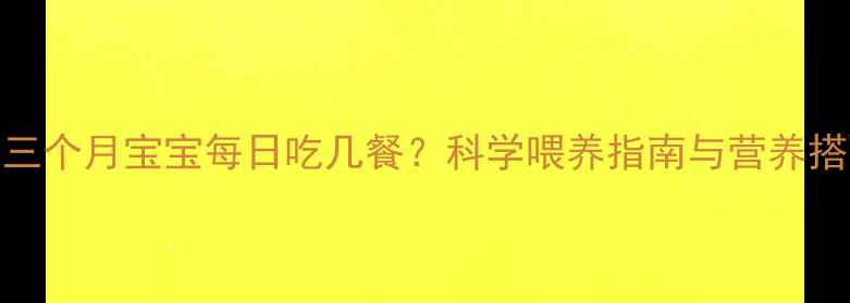 图片 一岁三个月宝宝每日吃几餐？科学喂养指南与营养搭配全