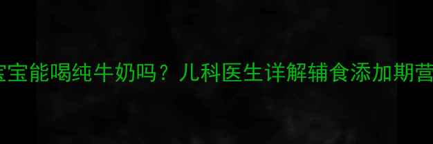 图片 一岁三个月宝宝能喝纯牛奶吗？儿科医生详解辅食添加期营养补充指南1