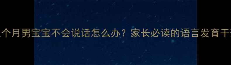 图片 一岁八个月男宝宝不会说话怎么办？家长必读的语言发育干预指南