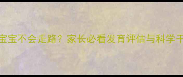 图片 一岁半宝宝不会走路？家长必看发育评估与科学干预指南