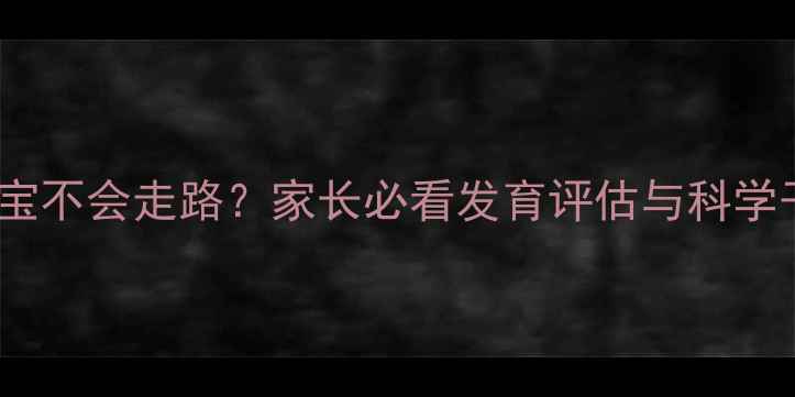 图片 一岁半宝宝不会走路？家长必看发育评估与科学干预指南2