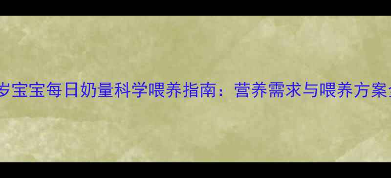 图片 一岁宝宝每日奶量科学喂养指南：营养需求与喂养方案全2