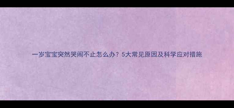 图片 一岁宝宝突然哭闹不止怎么办？5大常见原因及科学应对措施