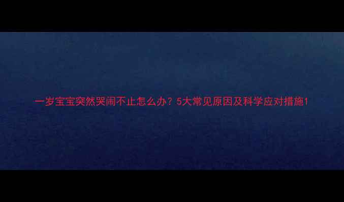 图片 一岁宝宝突然哭闹不止怎么办？5大常见原因及科学应对措施1