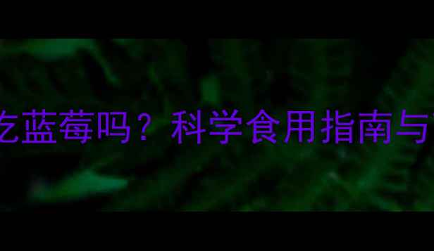 图片 一岁宝宝能吃蓝莓吗？科学食用指南与营养师建议2