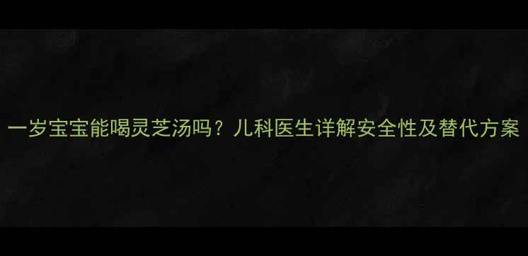 图片 一岁宝宝能喝灵芝汤吗？儿科医生详解安全性及替代方案