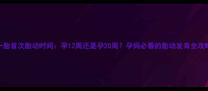 图片 一胎首次胎动时间：孕12周还是孕20周？孕妈必看的胎动发育全攻略